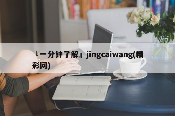 『一分钟了解』jingcaiwang(精彩网)