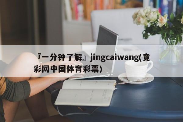 『一分钟了解』jingcaiwang(竟彩网中国体育彩票)