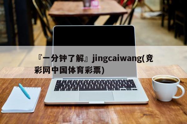 『一分钟了解』jingcaiwang(竞彩网中国体育彩票)
