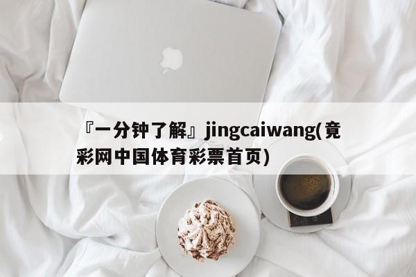 『一分钟了解』jingcaiwang(竟彩网中国体育彩票首页)