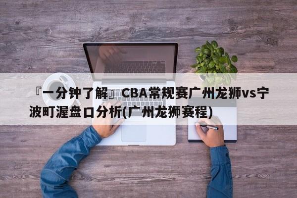 『一分钟了解』CBA常规赛广州龙狮vs宁波町渥盘口分析(广州龙狮赛程)