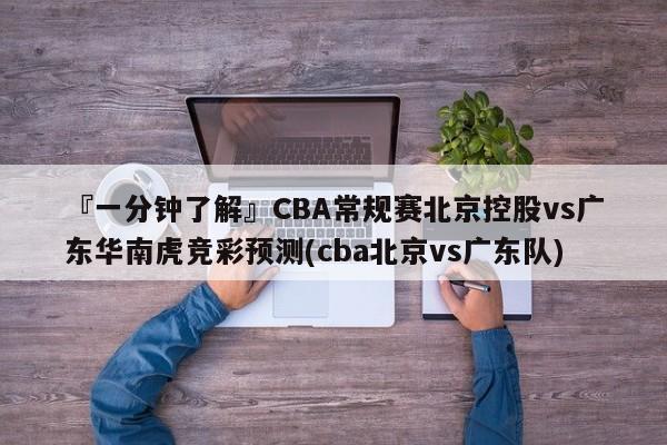 『一分钟了解』CBA常规赛北京控股vs广东华南虎竞彩预测(cba北京vs广东队)