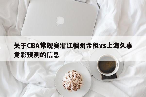 关于CBA常规赛浙江稠州金租vs上海久事竞彩预测的信息