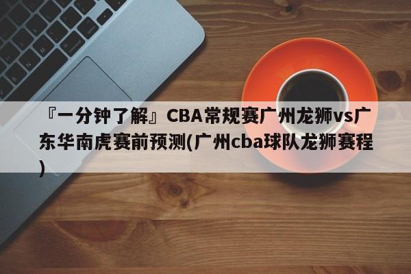 『一分钟了解』CBA常规赛广州龙狮vs广东华南虎赛前预测(广州cba球队龙狮赛程)