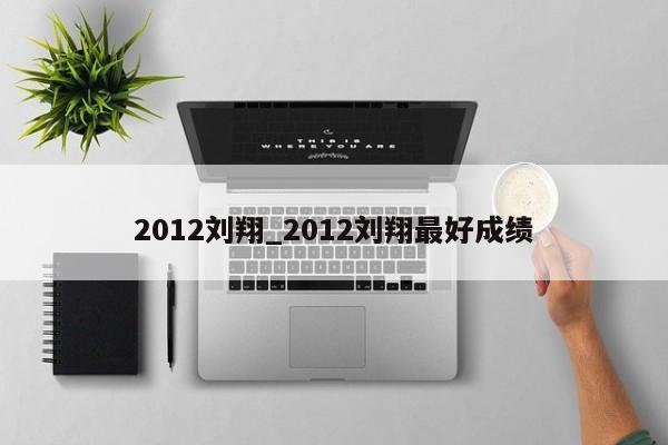 2012刘翔_2012刘翔最好成绩