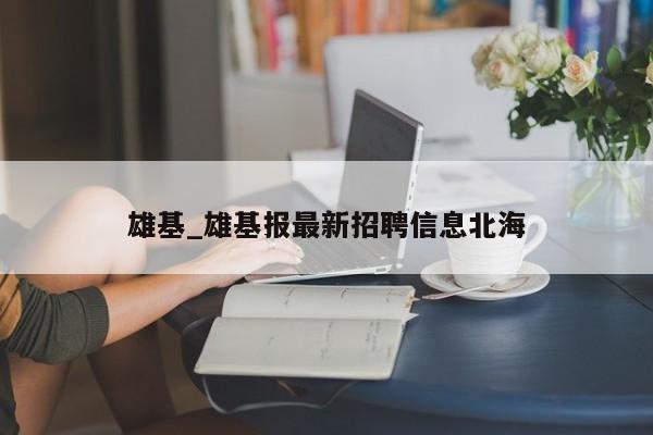 雄基_雄基报最新招聘信息北海