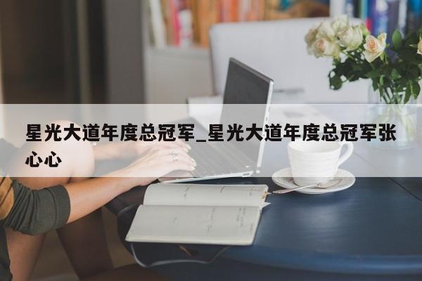 星光大道年度总冠军_星光大道年度总冠军张心心