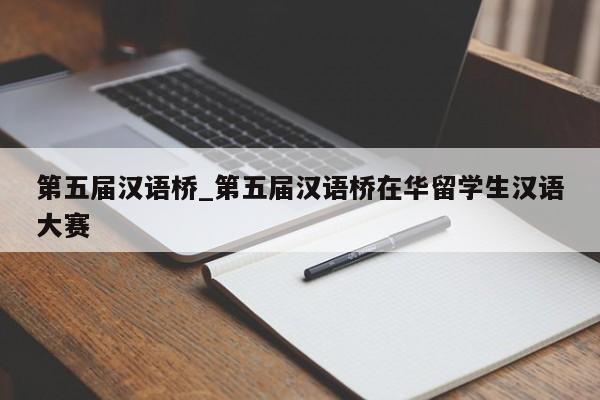 第五届汉语桥_第五届汉语桥在华留学生汉语大赛