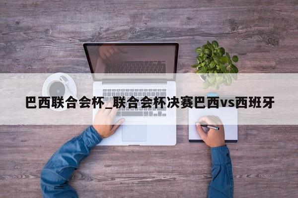巴西联合会杯_联合会杯决赛巴西vs西班牙