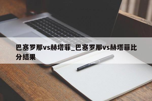 巴塞罗那vs赫塔菲_巴塞罗那vs赫塔菲比分结果