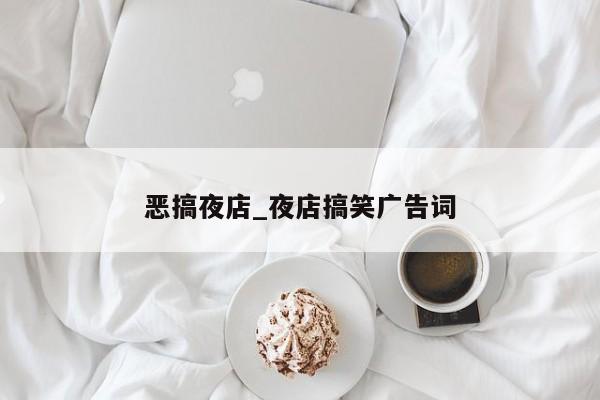 恶搞夜店_夜店搞笑广告词