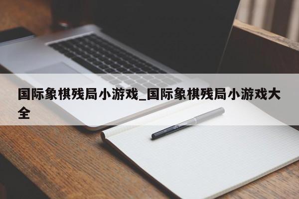 国际象棋残局小游戏_国际象棋残局小游戏大全