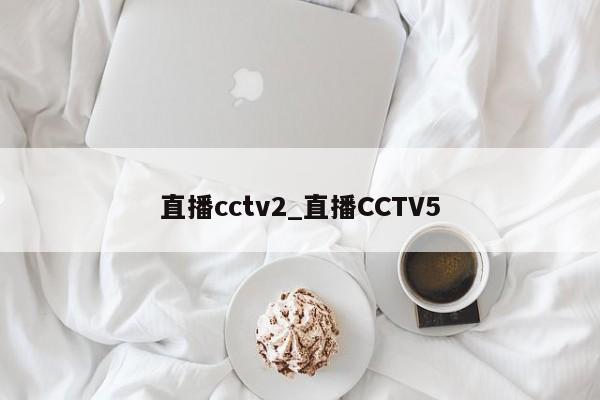 直播cctv2_直播CCTV5