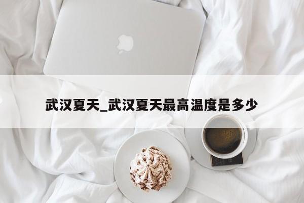 武汉夏天_武汉夏天最高温度是多少