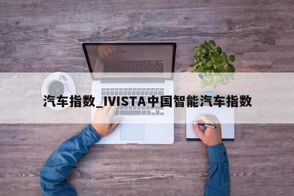 汽车指数_IVISTA中国智能汽车指数