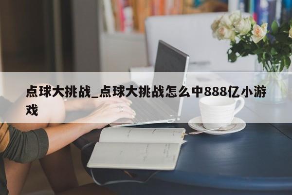 点球大挑战_点球大挑战怎么中888亿小游戏