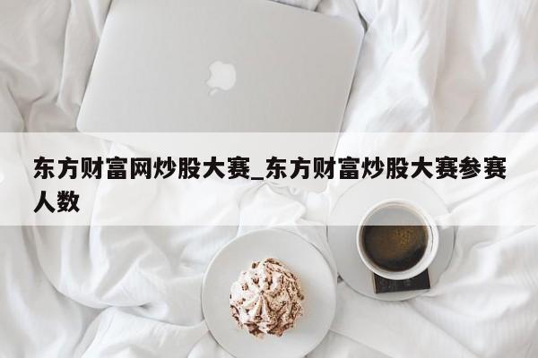 东方财富网炒股大赛_东方财富炒股大赛参赛人数
