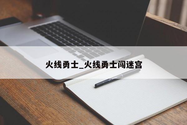 火线勇士_火线勇士闯迷宫