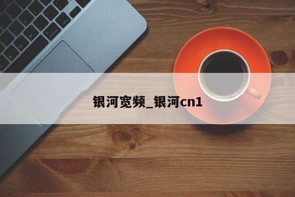 银河宽频_银河cn1