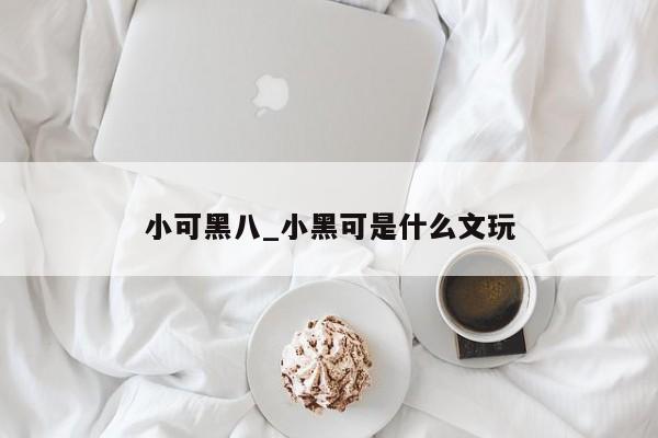 小可黑八_小黑可是什么文玩