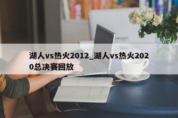 湖人vs热火2012_湖人vs热火2020总决赛回放