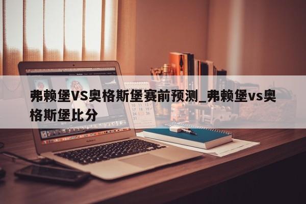 弗赖堡VS奥格斯堡赛前预测_弗赖堡vs奥格斯堡比分