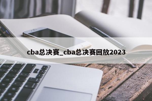 cba总决赛_cba总决赛回放2023