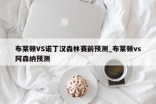 布莱顿VS诺丁汉森林赛前预测_布莱顿vs阿森纳预测