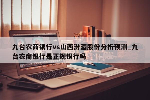 九台农商银行vs山西汾酒股份分析预测_九台农商银行是正规银行吗