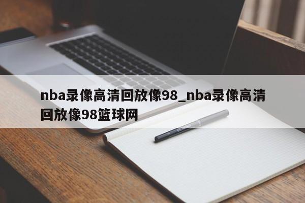 nba录像高清回放像98_nba录像高清回放像98篮球网