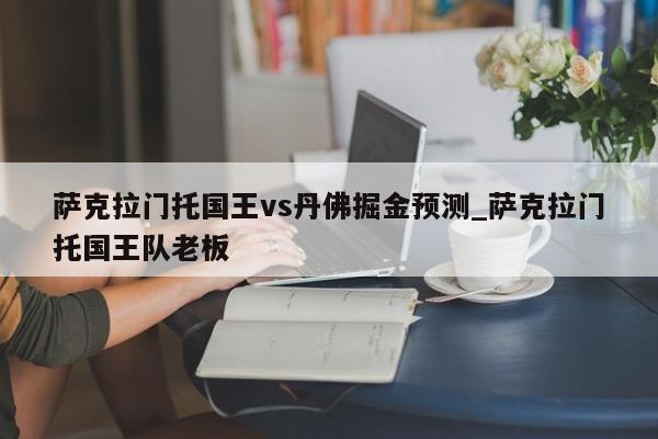 萨克拉门托国王vs丹佛掘金预测_萨克拉门托国王队老板