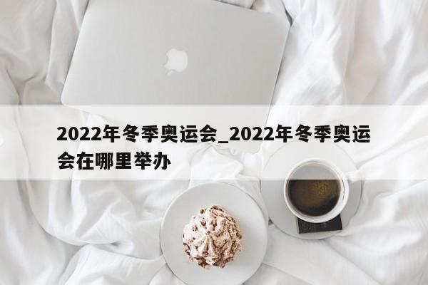 2022年冬季奥运会_2022年冬季奥运会在哪里举办