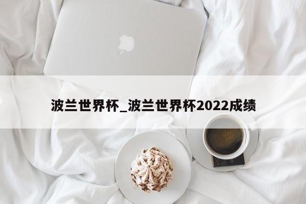波兰世界杯_波兰世界杯2022成绩