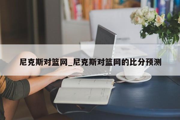 尼克斯对篮网_尼克斯对篮网的比分预测