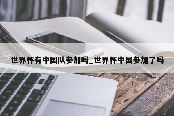 世界杯有中国队参加吗_世界杯中国参加了吗