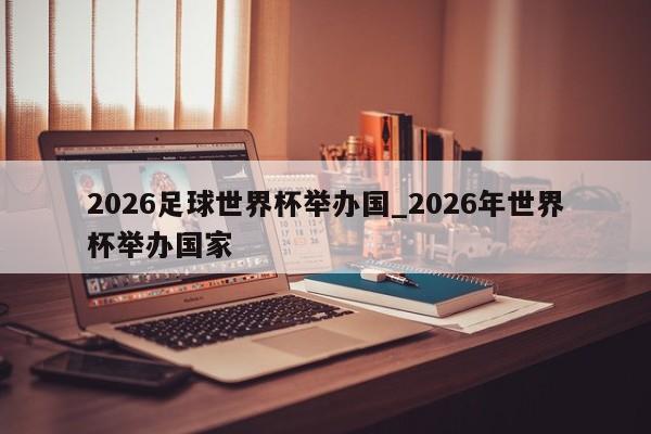 2026足球世界杯举办国_2026年世界杯举办国家