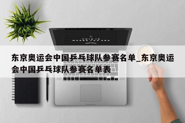 东京奥运会中国乒乓球队参赛名单_东京奥运会中国乒乓球队参赛名单表