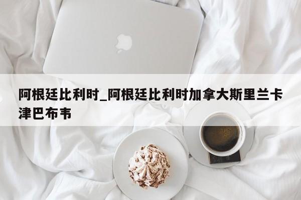 阿根廷比利时_阿根廷比利时加拿大斯里兰卡津巴布韦