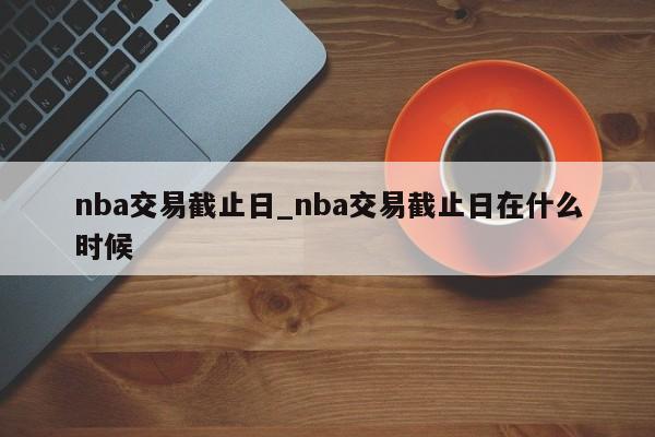 nba交易截止日_nba交易截止日在什么时候