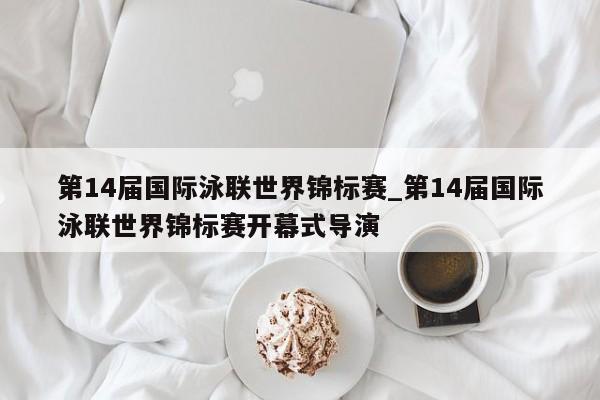 第14届国际泳联世界锦标赛_第14届国际泳联世界锦标赛开幕式导演