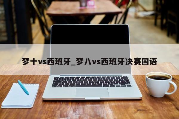 梦十vs西班牙_梦八vs西班牙决赛国语