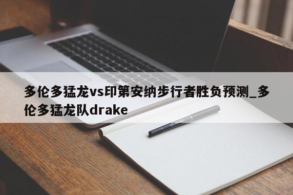 多伦多猛龙vs印第安纳步行者胜负预测_多伦多猛龙队drake