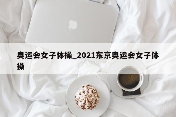 奥运会女子体操_2021东京奥运会女子体操