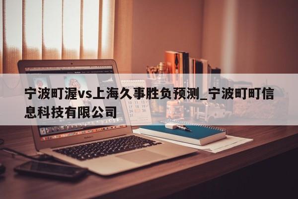 宁波町渥vs上海久事胜负预测_宁波町町信息科技有限公司