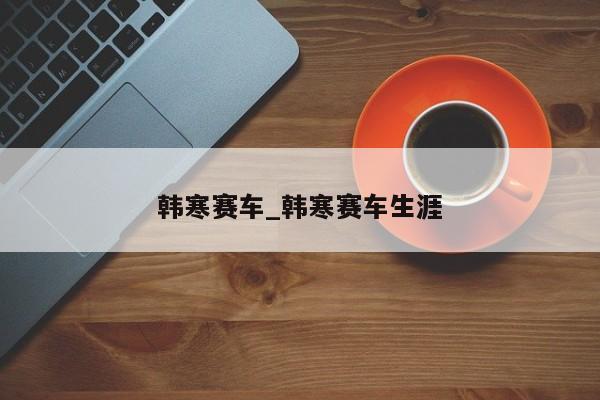 韩寒赛车_韩寒赛车生涯