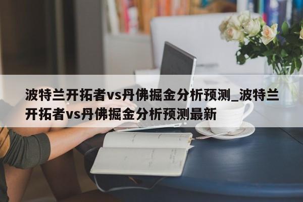 波特兰开拓者vs丹佛掘金分析预测_波特兰开拓者vs丹佛掘金分析预测最新