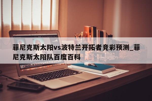 菲尼克斯太阳vs波特兰开拓者竞彩预测_菲尼克斯太阳队百度百科