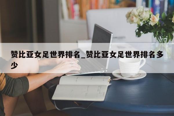 赞比亚女足世界排名_赞比亚女足世界排名多少