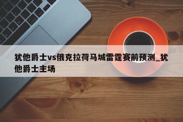 犹他爵士vs俄克拉荷马城雷霆赛前预测_犹他爵士主场