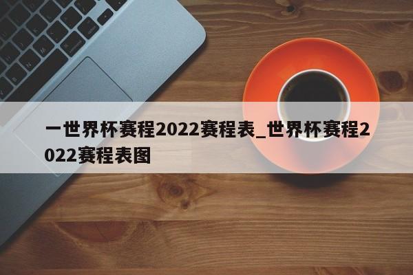 一世界杯赛程2022赛程表_世界杯赛程2022赛程表图